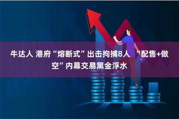 牛达人 港府“熔断式”出击拘捕8人  “配售+做空”内幕交易黑金浮水