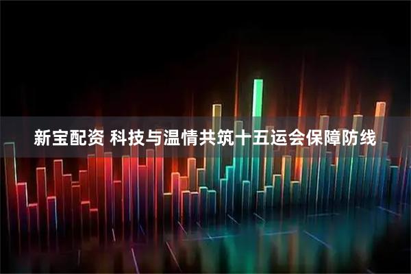 新宝配资 科技与温情共筑十五运会保障防线