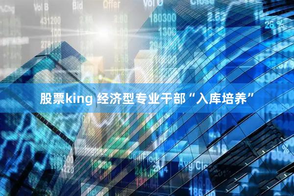 股票king 经济型专业干部“入库培养”