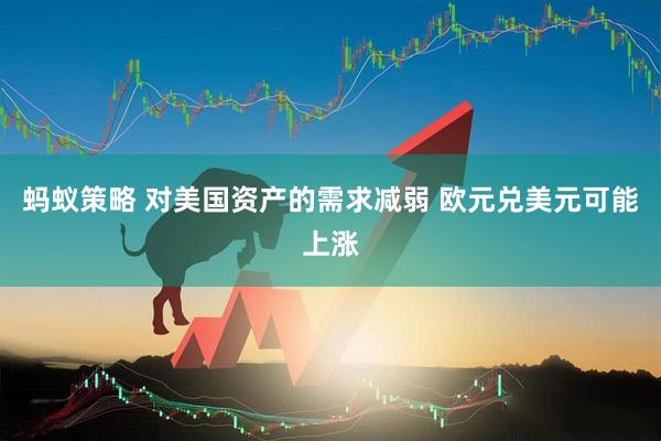 蚂蚁策略 对美国资产的需求减弱 欧元兑美元可能上涨