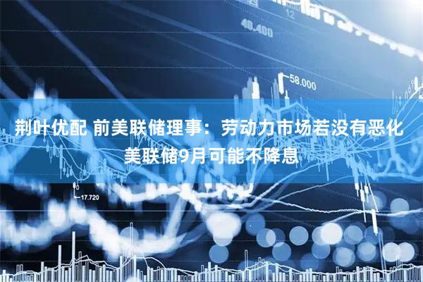 荆叶优配 前美联储理事：劳动力市场若没有恶化 美联储9月可能不降息