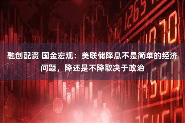 融创配资 国金宏观：美联储降息不是简单的经济问题，降还是不降取决于政治