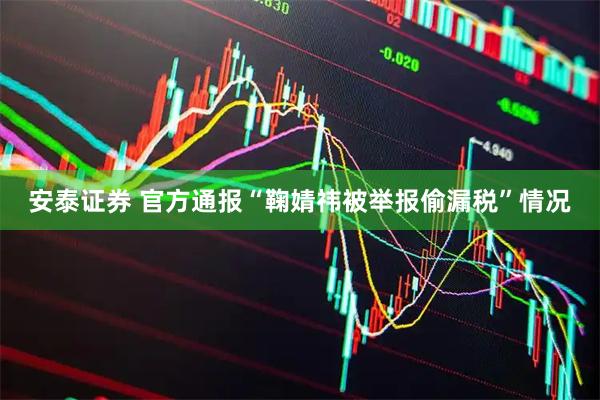 安泰证券 官方通报“鞠婧祎被举报偷漏税”情况