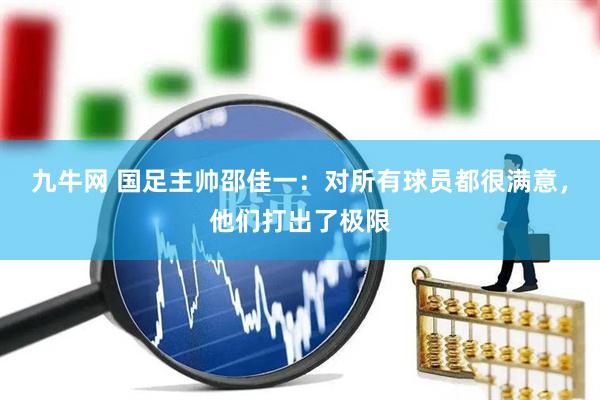 九牛网 国足主帅邵佳一：对所有球员都很满意，他们打出了极限