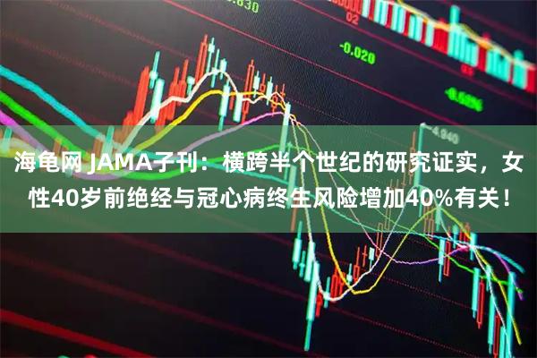 海龟网 JAMA子刊：横跨半个世纪的研究证实，女性40岁前绝经与冠心病终生风险增加40%有关！