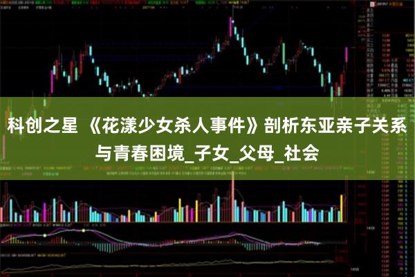科创之星 《花漾少女杀人事件》剖析东亚亲子关系与青春困境_子女_父母_社会