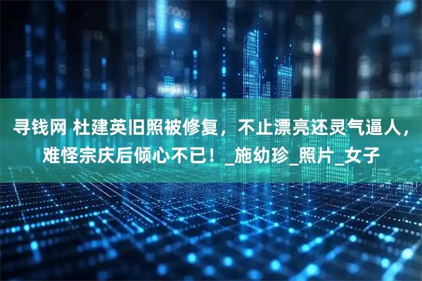 寻钱网 杜建英旧照被修复，不止漂亮还灵气逼人，难怪宗庆后倾心不已！_施幼珍_照片_女子
