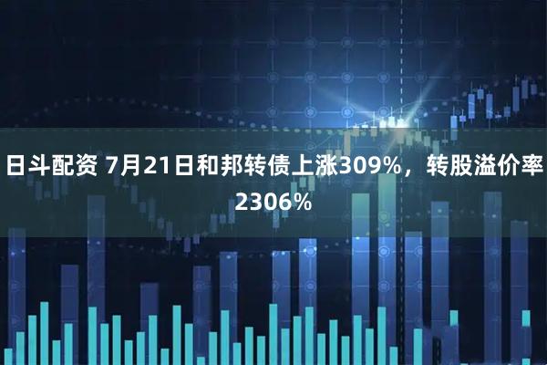 日斗配资 7月21日和邦转债上涨309%，转股溢价率2306%