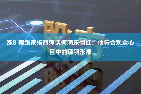 涨8 舞蹈家杨丽萍谈何润东翻红：他符合观众心目中的项羽形象