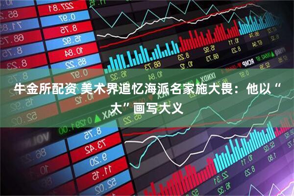 牛金所配资 美术界追忆海派名家施大畏：他以“大”画写大义