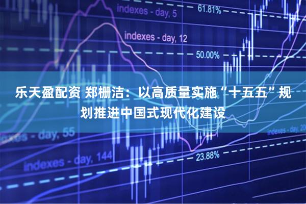 乐天盈配资 郑栅洁：以高质量实施“十五五”规划推进中国式现代化建设