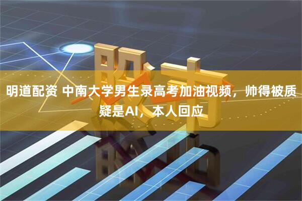 明道配资 中南大学男生录高考加油视频，帅得被质疑是AI，本人回应