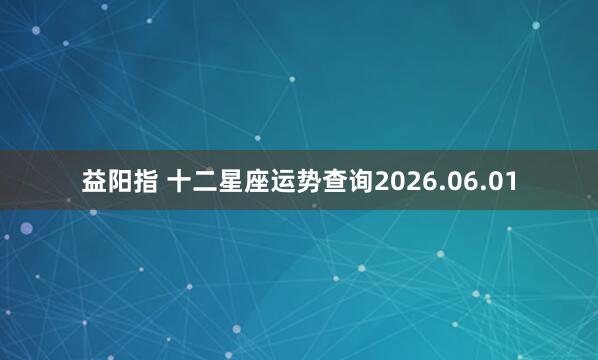 益阳指 十二星座运势查询2026.06.01