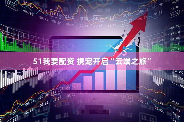 51我要配资 携宠开启“云端之旅”