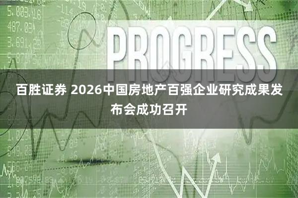百胜证券 2026中国房地产百强企业研究成果发布会成功召开