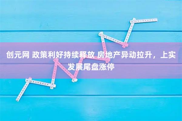 创元网 政策利好持续释放 房地产异动拉升，上实发展尾盘涨停