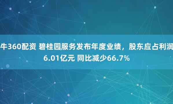 牛360配资 碧桂园服务发布年度业绩，股东应占利润6.01亿元 同比减少66.7%