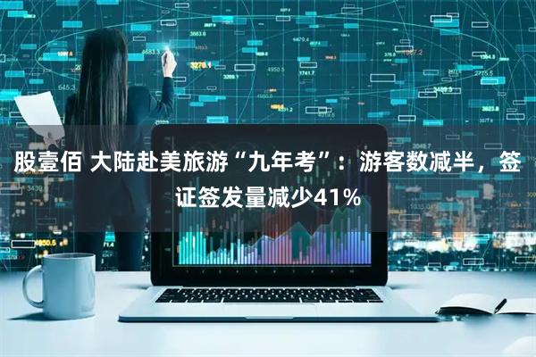 股壹佰 大陆赴美旅游“九年考”：游客数减半，签证签发量减少41%