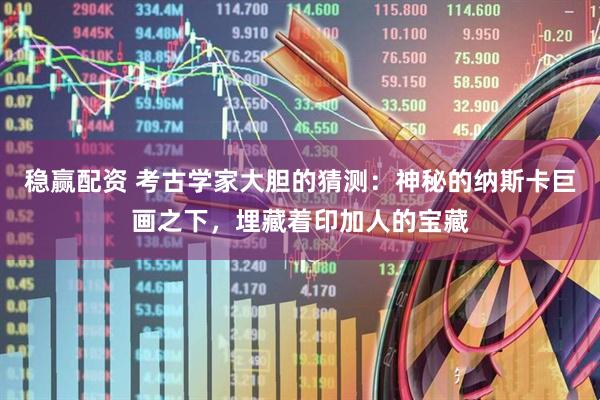 稳赢配资 考古学家大胆的猜测：神秘的纳斯卡巨画之下，埋藏着印加人的宝藏