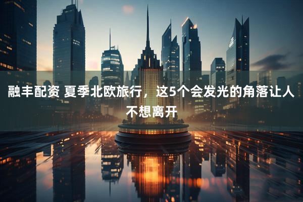 融丰配资 夏季北欧旅行，这5个会发光的角落让人不想离开