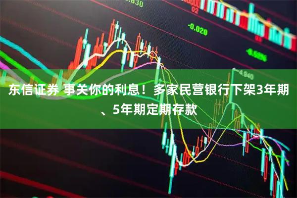 东信证券 事关你的利息！多家民营银行下架3年期、5年期定期存款