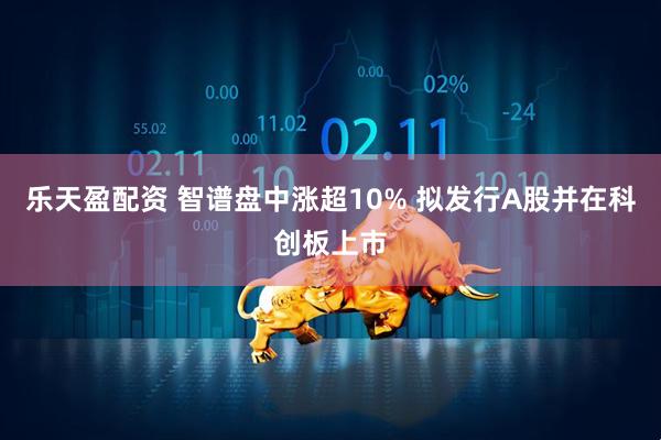 乐天盈配资 智谱盘中涨超10% 拟发行A股并在科创板上市
