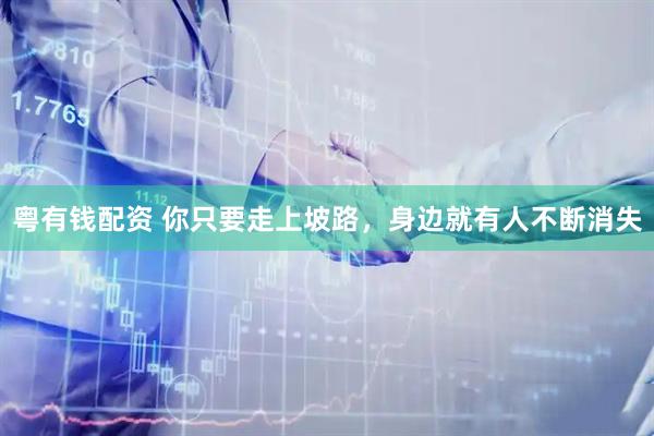 粤有钱配资 你只要走上坡路，身边就有人不断消失