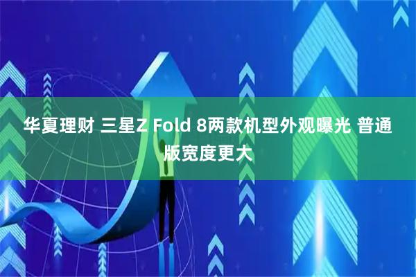 华夏理财 三星Z Fold 8两款机型外观曝光 普通版宽度更大