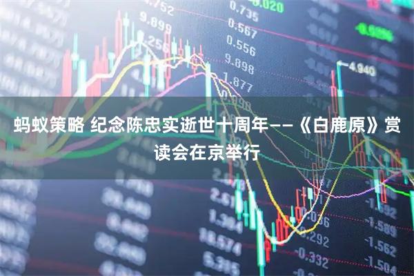 蚂蚁策略 纪念陈忠实逝世十周年——《白鹿原》赏读会在京举行