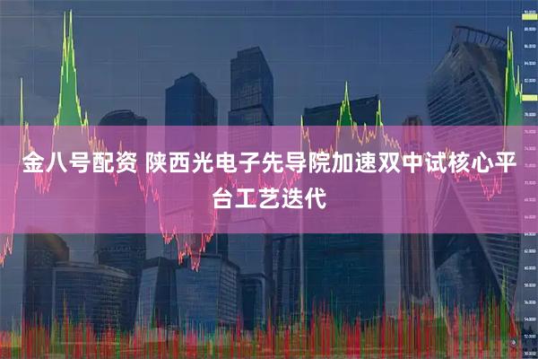 金八号配资 陕西光电子先导院加速双中试核心平台工艺迭代