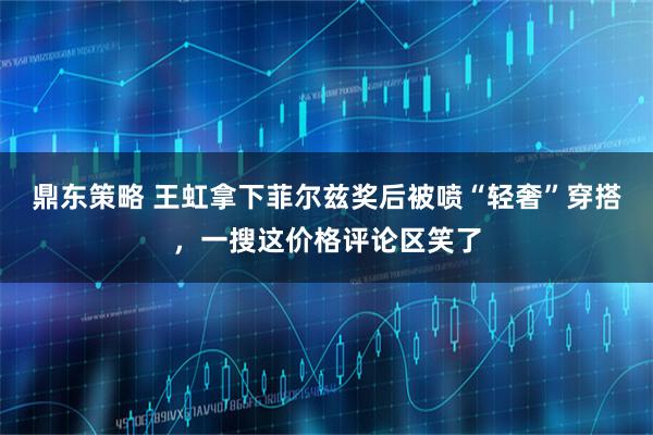 鼎东策略 王虹拿下菲尔兹奖后被喷“轻奢”穿搭，一搜这价格评论区笑了