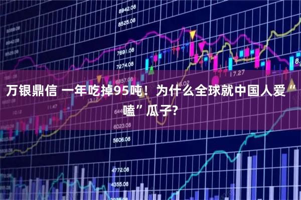 万银鼎信 一年吃掉95吨！为什么全球就中国人爱“嗑”瓜子?