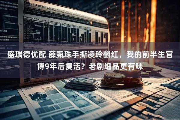 盛瑞德优配 薛甄珠手撕凌玲翻红，我的前半生官博9年后复活？老剧细品更有味