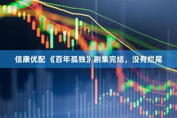 信康优配 《百年孤独》剧集完结，没有烂尾