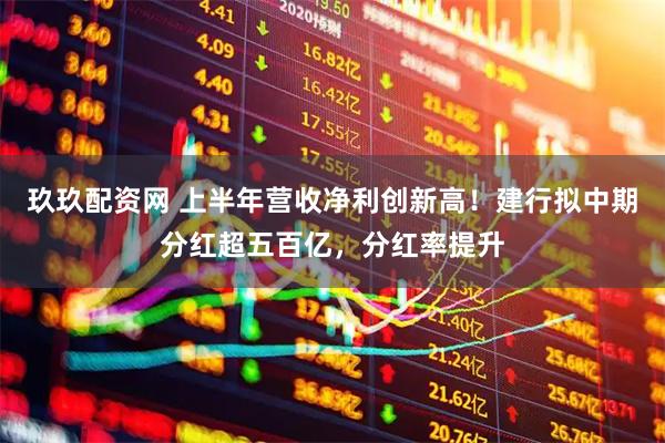 玖玖配资网 上半年营收净利创新高！建行拟中期分红超五百亿，分红率提升
