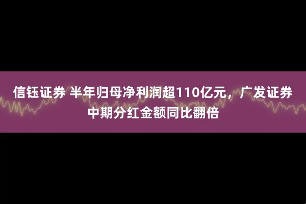 信钰证券 半年归母净利润超110亿元，广发证券中期分红金额同比翻倍