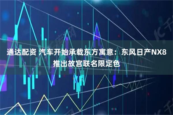 通达配资 汽车开始承载东方寓意：东风日产NX8推出故宫联名限定色